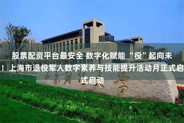 股票配资平台最安全 数字化赋能 “役”起向未来！上海市退役军人数字素养与技能提升活动月正式启动