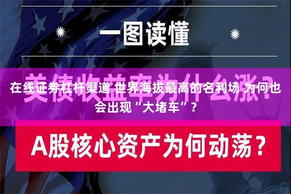 在线证劵杠杆渠道 世界海拔最高的名利场 为何也会出现“大堵车”？