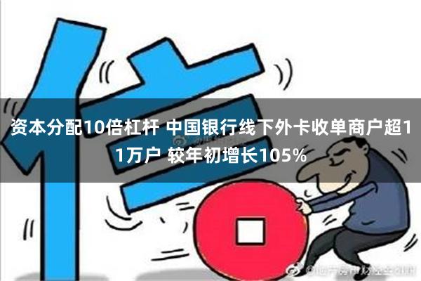 资本分配10倍杠杆 中国银行线下外卡收单商户超11万户 较年初增长105%