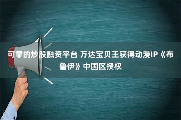 可靠的炒股融资平台 万达宝贝王获得动漫IP《布鲁伊》中国区授权