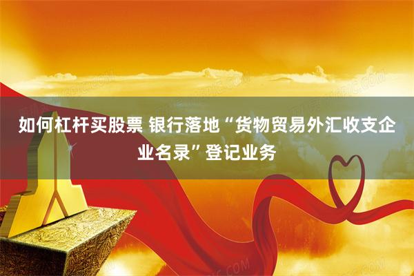 如何杠杆买股票 银行落地“货物贸易外汇收支企业名录”登记业务