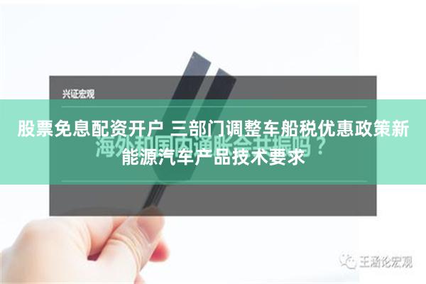 股票免息配资开户 三部门调整车船税优惠政策新能源汽车产品技术要求