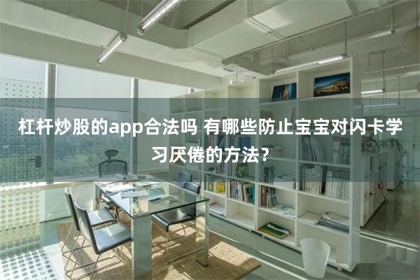 杠杆炒股的app合法吗 有哪些防止宝宝对闪卡学习厌倦的方法？