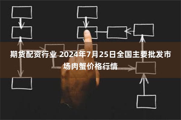 期货配资行业 2024年7月25日全国主要批发市场肉蟹价格行情