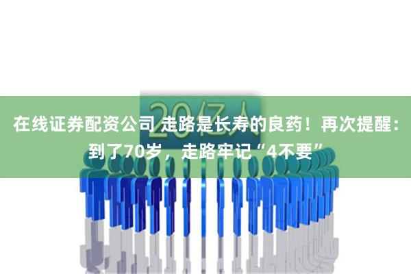 在线证券配资公司 走路是长寿的良药！再次提醒：到了70岁，走路牢记“4不要”