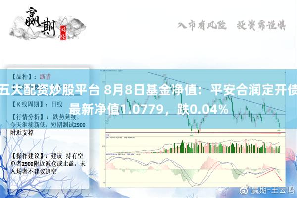 五大配资炒股平台 8月8日基金净值：平安合润定开债最新净值1.0779，跌0.04%