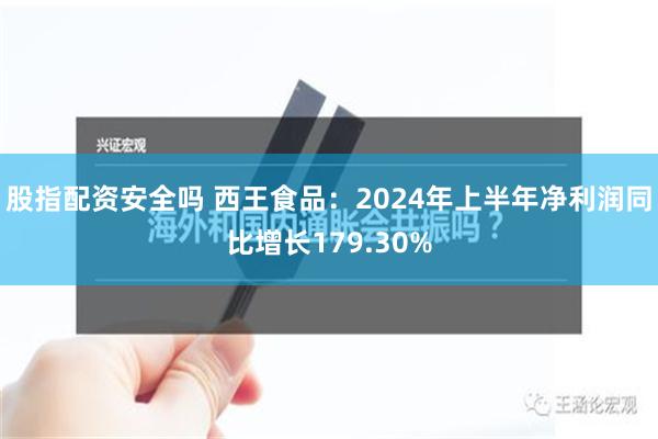 股指配资安全吗 西王食品：2024年上半年净利润同比增长179.30%