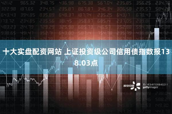 十大实盘配资网站 上证投资级公司信用债指数报138.03点