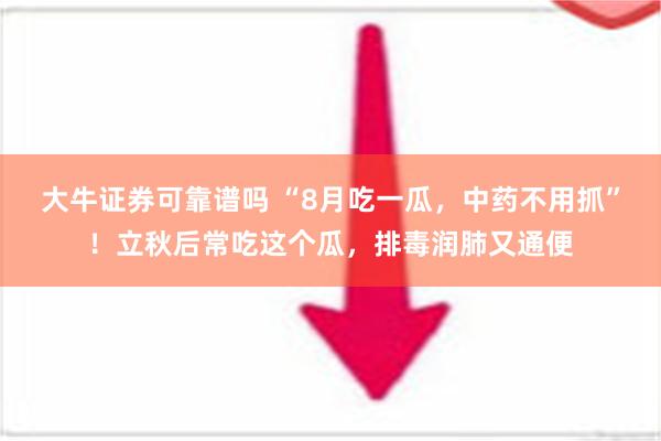 大牛证券可靠谱吗 “8月吃一瓜，中药不用抓”！立秋后常吃这个瓜，排毒润肺又通便