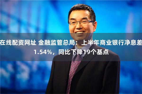 在线配资网址 金融监管总局：上半年商业银行净息差1.54%，同比下降19个基点