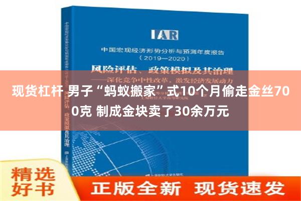 现货杠杆 男子“蚂蚁搬家”式10个月偷走金丝700克 制成金块卖了30余万元