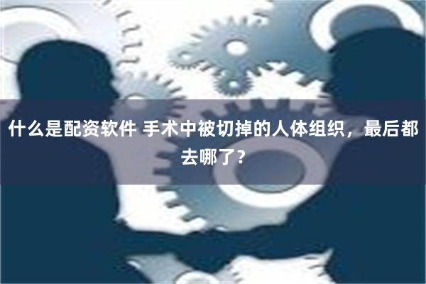 什么是配资软件 手术中被切掉的人体组织，最后都去哪了？