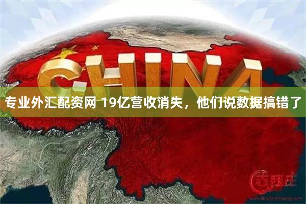 专业外汇配资网 19亿营收消失，他们说数据搞错了