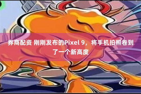 券商配资 刚刚发布的Pixel 9，将手机拍照卷到了一个新高度