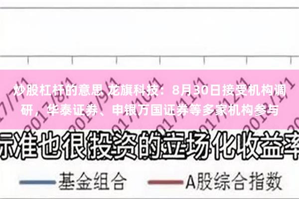 炒股杠杆的意思 龙旗科技：8月30日接受机构调研，华泰证券、申银万国证券等多家机构参与