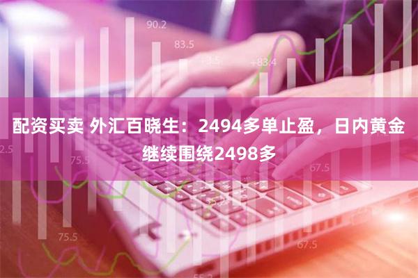 配资买卖 外汇百晓生：2494多单止盈，日内黄金继续围绕2498多