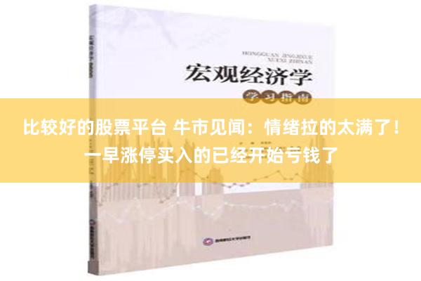 比较好的股票平台 牛市见闻：情绪拉的太满了！一早涨停买入的已经开始亏钱了