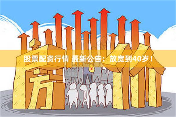 股票配资行情 最新公告：放宽到40岁！