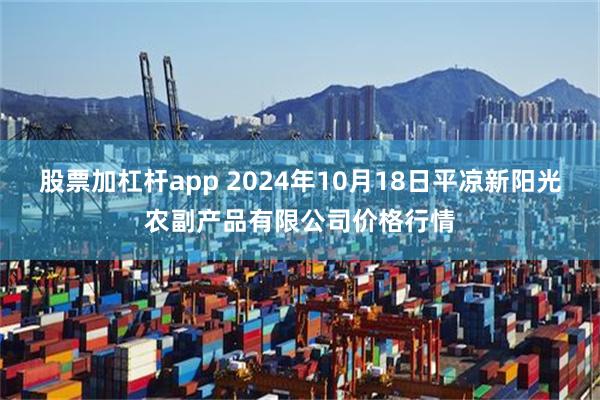 股票加杠杆app 2024年10月18日平凉新阳光农副产品有限公司价格行情