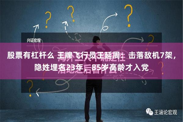 股票有杠杆么 王牌飞行员王延周：击落敌机7架，隐姓埋名23年，85岁高龄才入党