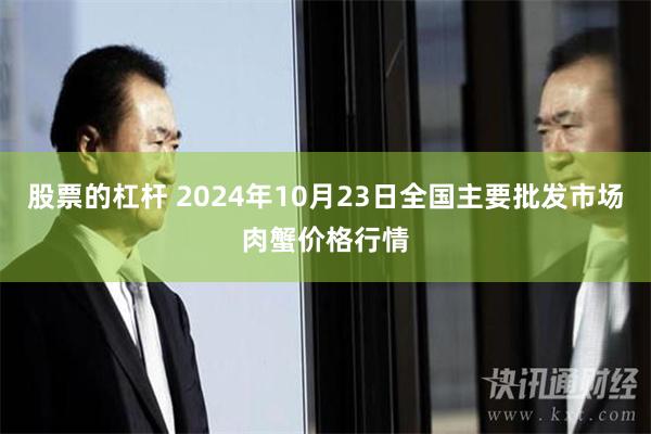 股票的杠杆 2024年10月23日全国主要批发市场肉蟹价格行情