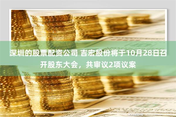 深圳的股票配资公司 吉宏股份将于10月28日召开股东大会，共审议2项议案