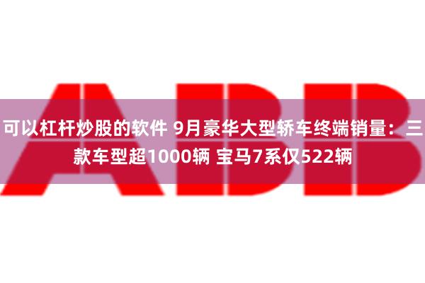 可以杠杆炒股的软件 9月豪华大型轿车终端销量：三款车型超1000辆 宝马7系仅522辆