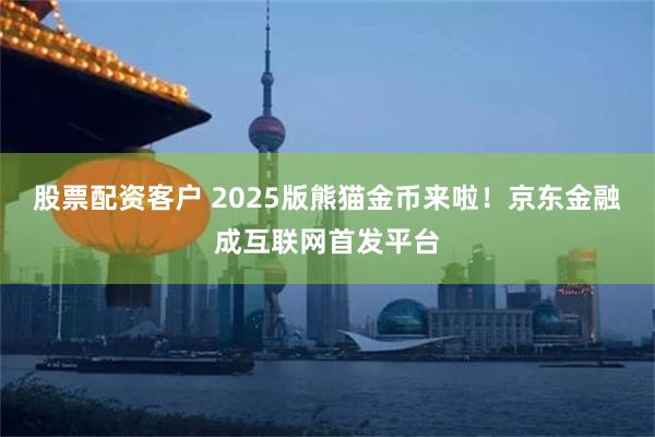 股票配资客户 2025版熊猫金币来啦！京东金融成互联网首发平台