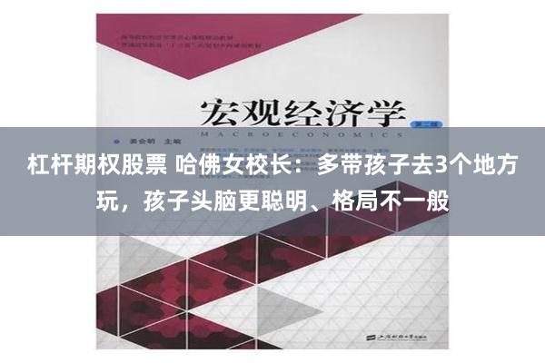 杠杆期权股票 哈佛女校长：多带孩子去3个地方玩，孩子头脑更聪明、格局不一般