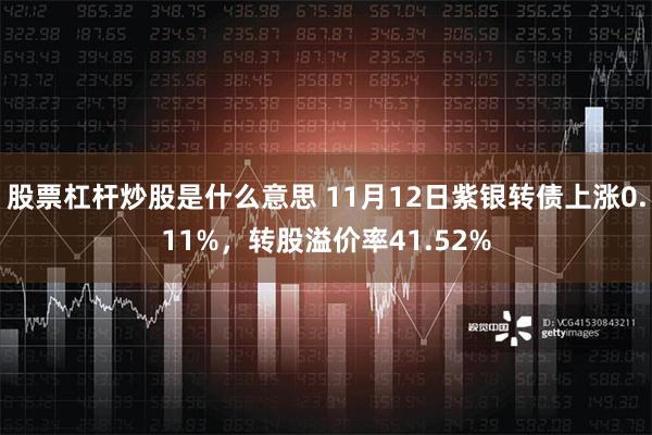 股票杠杆炒股是什么意思 11月12日紫银转债上涨0.11%，转股溢价率41.52%