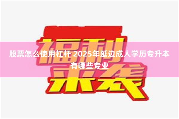 股票怎么使用杠杆 2025年延边成人学历专升本有哪些专业