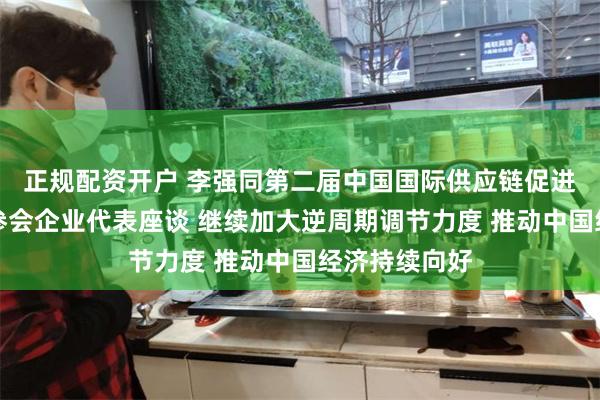 正规配资开户 李强同第二届中国国际供应链促进博览会参展参会企业代表座谈 继续加大逆周期调节力度 推动中国经济持续向好