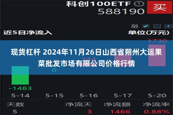 现货杠杆 2024年11月26日山西省朔州大运果菜批发市场有限公司价格行情