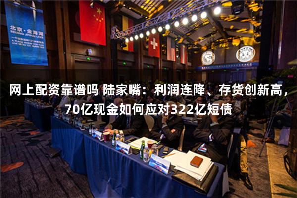 网上配资靠谱吗 陆家嘴：利润连降、存货创新高，70亿现金如何应对322亿短债