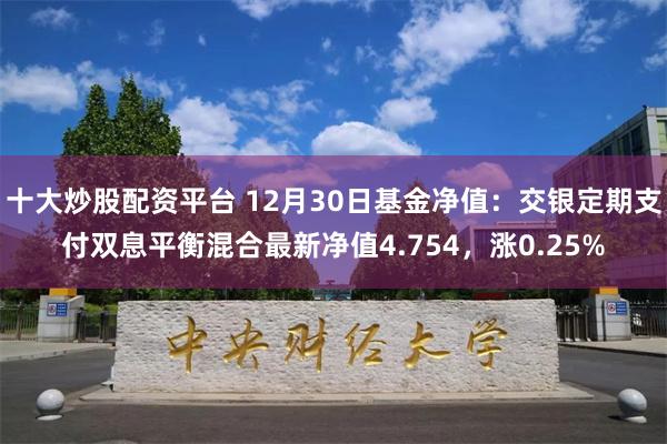 十大炒股配资平台 12月30日基金净值：交银定期支付双息平衡混合最新净值4.754，涨0.25%