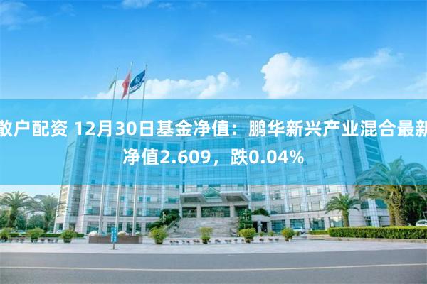 散户配资 12月30日基金净值：鹏华新兴产业混合最新净值2.609，跌0.04%