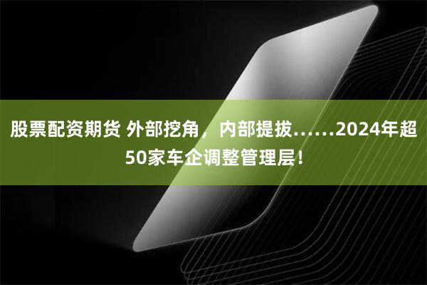 股票配资期货 外部挖角，内部提拔……2024年超50家车企调整管理层！