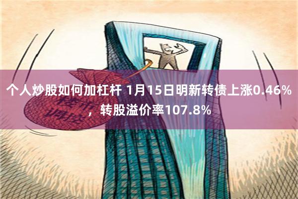 个人炒股如何加杠杆 1月15日明新转债上涨0.46%，转股溢价率107.8%