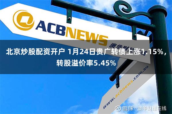 北京炒股配资开户 1月24日贵广转债上涨1.15%，转股溢价率5.45%