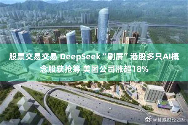 股票交易交易 DeepSeek“刷屏”港股多只AI概念股获抢筹 美图公司涨超18%