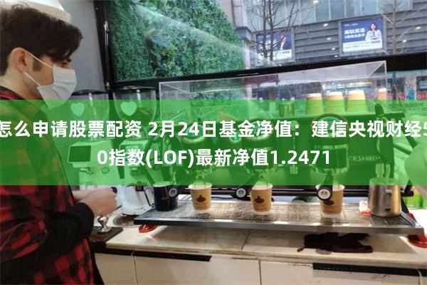 怎么申请股票配资 2月24日基金净值：建信央视财经50指数(LOF)最新净值1.2471